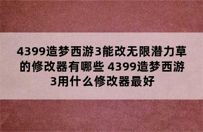 4399造梦西游3能改无限潜力草的修改器有哪些 4399造梦西游3用什么修改器最好